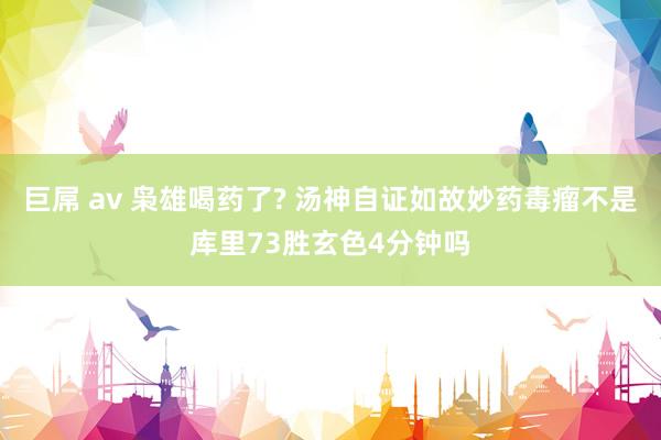 巨屌 av 枭雄喝药了? 汤神自证如故妙药毒瘤不是库里73胜玄色4分钟吗