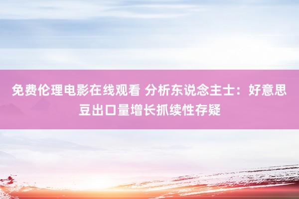 免费伦理电影在线观看 分析东说念主士：好意思豆出口量增长抓续性存疑