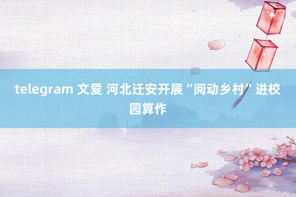 telegram 文爱 河北迁安开展“阅动乡村”进校园算作