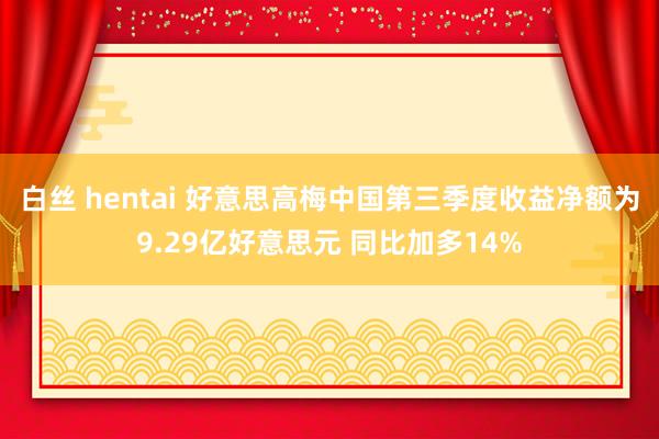 白丝 hentai 好意思高梅中国第三季度收益净额为9.29亿好意思元 同比加多14%