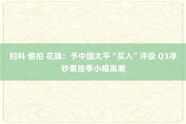 妇科 偷拍 花旗：予中国太平“买入”评级 Q3净钞票按季小幅高潮