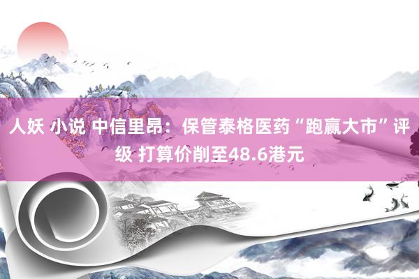 人妖 小说 中信里昂：保管泰格医药“跑赢大市”评级 打算价削至48.6港元