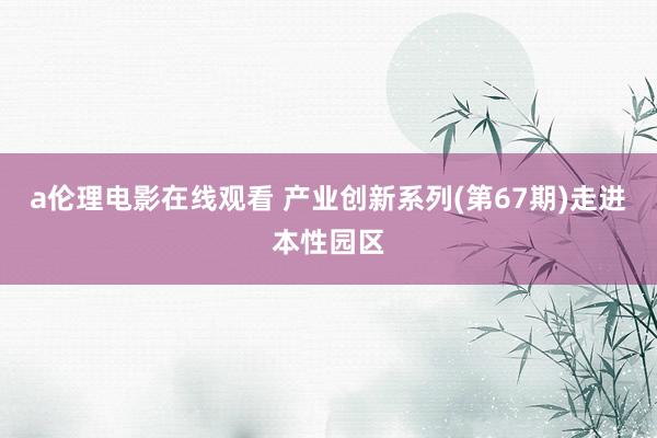 a伦理电影在线观看 产业创新系列(第67期)走进本性园区