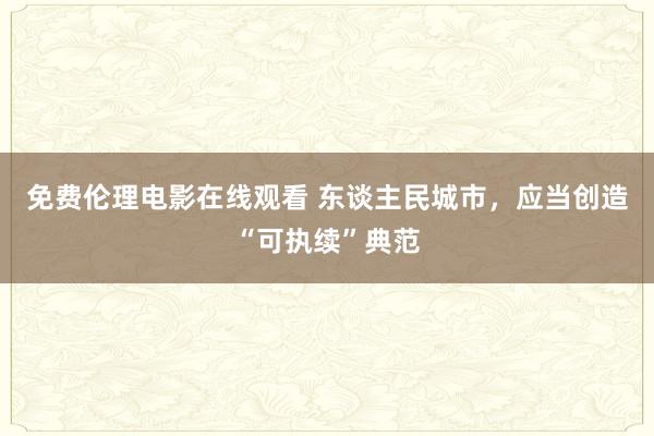 免费伦理电影在线观看 东谈主民城市，应当创造“可执续”典范