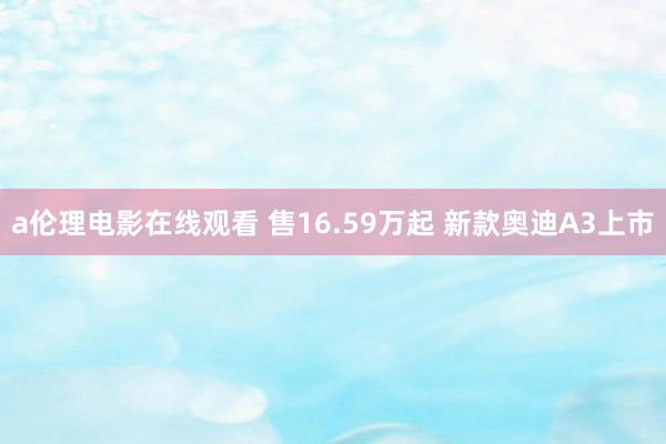 a伦理电影在线观看 售16.59万起 新款奥迪A3上市