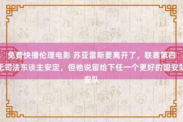 免费快播伦理电影 苏亚雷斯要离开了，联赛第四无司法东谈主安定，但他说留给下任一个更好的国安队