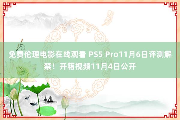 免费伦理电影在线观看 PS5 Pro11月6日评测解禁！开箱视频11月4日公开