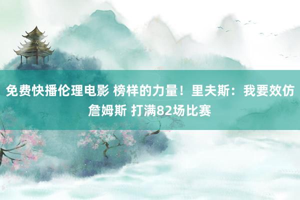 免费快播伦理电影 榜样的力量！里夫斯：我要效仿詹姆斯 打满82场比赛