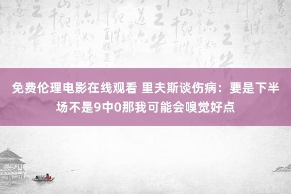 免费伦理电影在线观看 里夫斯谈伤病：要是下半场不是9中0那我可能会嗅觉好点