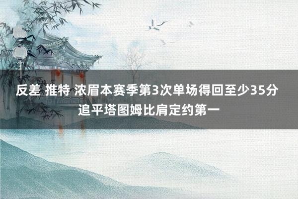 反差 推特 浓眉本赛季第3次单场得回至少35分 追平塔图姆比肩定约第一