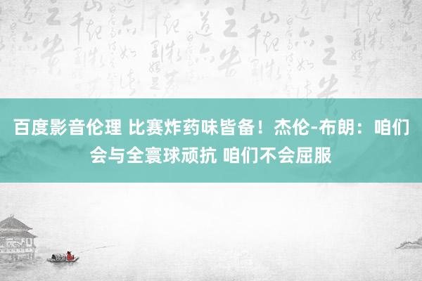 百度影音伦理 比赛炸药味皆备！杰伦-布朗：咱们会与全寰球顽抗 咱们不会屈服