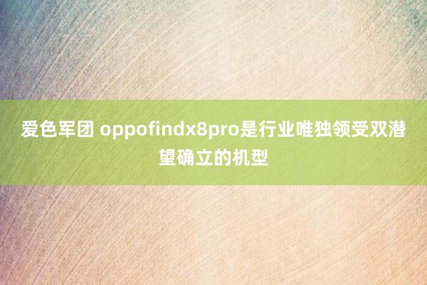 爱色军团 oppofindx8pro是行业唯独领受双潜望确立的机型