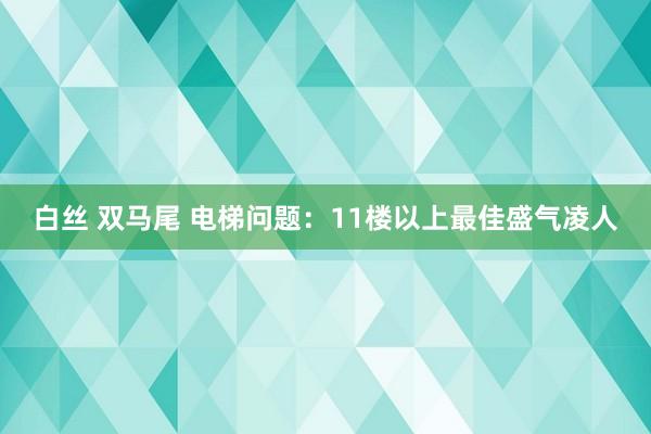 白丝 双马尾 电梯问题：11楼以上最佳盛气凌人