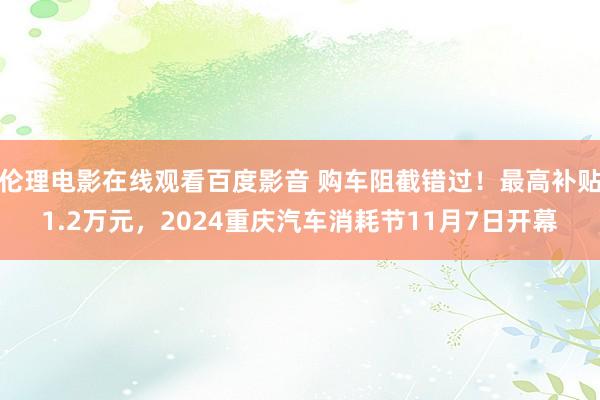 伦理电影在线观看百度影音 购车阻截错过！最高补贴1.2万元，2024重庆汽车消耗节11月7日开幕