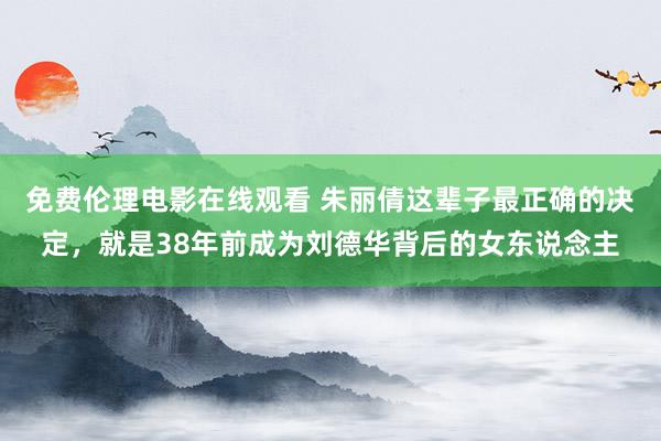 免费伦理电影在线观看 朱丽倩这辈子最正确的决定，就是38年前成为刘德华背后的女东说念主