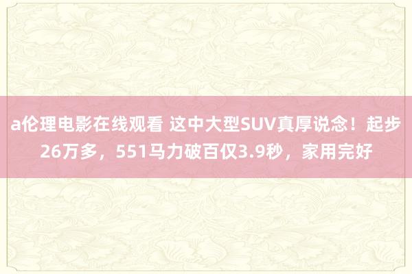 a伦理电影在线观看 这中大型SUV真厚说念！起步26万多，551马力破百仅3.9秒，家用完好