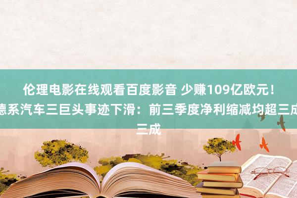 伦理电影在线观看百度影音 少赚109亿欧元！德系汽车三巨头事迹下滑：前三季度净利缩减均超三成