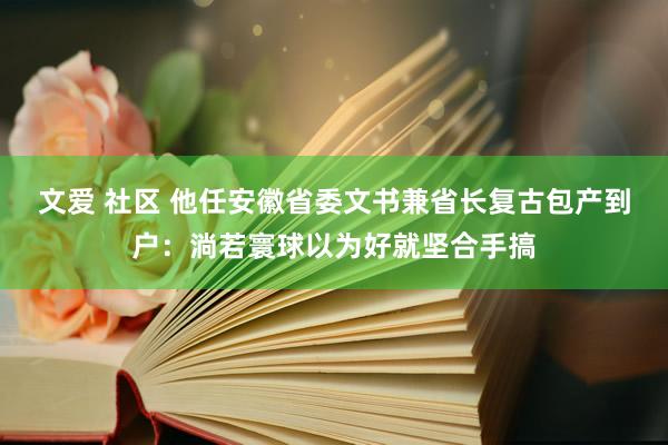 文爱 社区 他任安徽省委文书兼省长复古包产到户：淌若寰球以为好就坚合手搞