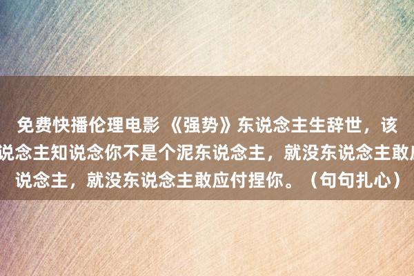 免费快播伦理电影 《强势》东说念主生辞世，该打破时就打破，当别东说念主知说念你不是个泥东说念主，就没东说念主敢应付捏你。（句句扎心）