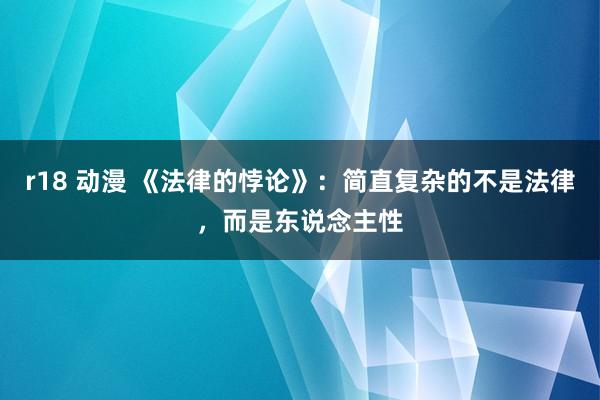 r18 动漫 《法律的悖论》：简直复杂的不是法律，而是东说念主性