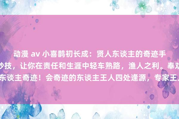 动漫 av 小喜鹊初长成：贤人东谈主的奇迹手腕，难忘这些话语奇迹妙技，让你在责任和生涯中轻车熟路，渔人之利。奉劝专家一定要去学贤人东谈主奇迹！会奇迹的东谈主王人四处逢源，专家王人公认的好东谈主，这即是会奇迹，谁也不得罪，老是能...