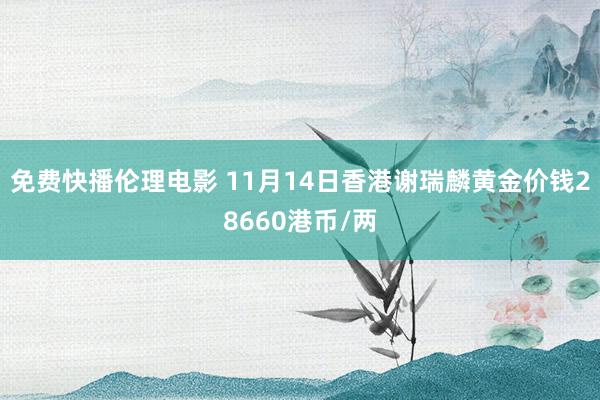 免费快播伦理电影 11月14日香港谢瑞麟黄金价钱28660港币/两