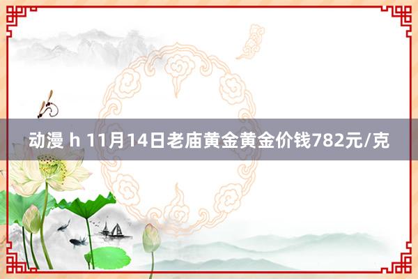 动漫 h 11月14日老庙黄金黄金价钱782元/克