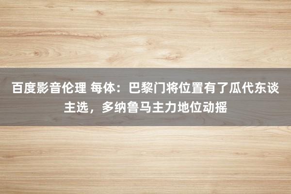 百度影音伦理 每体：巴黎门将位置有了瓜代东谈主选，多纳鲁马主力地位动摇