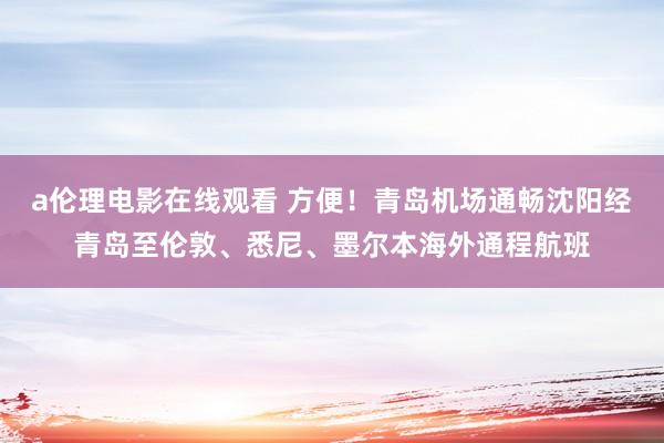 a伦理电影在线观看 方便！青岛机场通畅沈阳经青岛至伦敦、悉尼、墨尔本海外通程航班