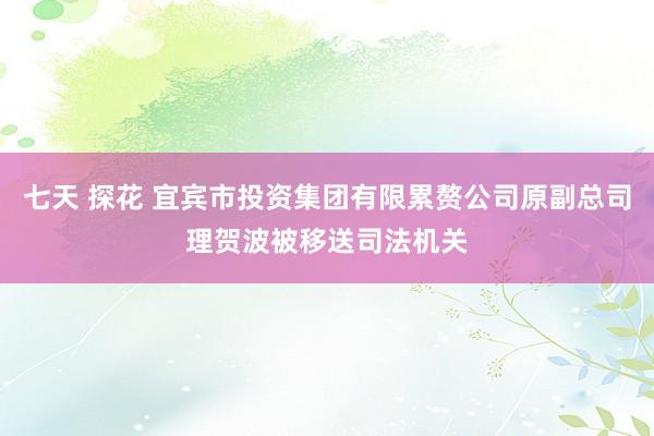 七天 探花 宜宾市投资集团有限累赘公司原副总司理贺波被移送司法机关