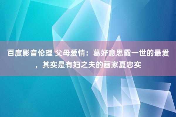 百度影音伦理 父母爱情：葛好意思霞一世的最爱，其实是有妇之夫的画家夏忠实