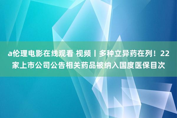 a伦理电影在线观看 视频丨多种立异药在列！22家上市公司公告相关药品被纳入国度医保目次