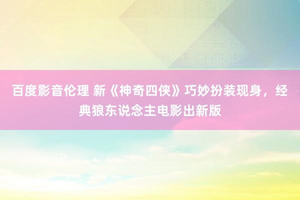 百度影音伦理 新《神奇四侠》巧妙扮装现身，经典狼东说念主电影出新版