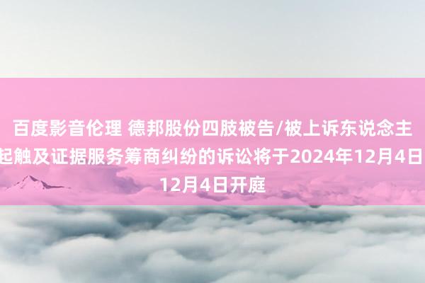 百度影音伦理 德邦股份四肢被告/被上诉东说念主的1起触及证据服务筹商纠纷的诉讼将于2024年12月4日开庭