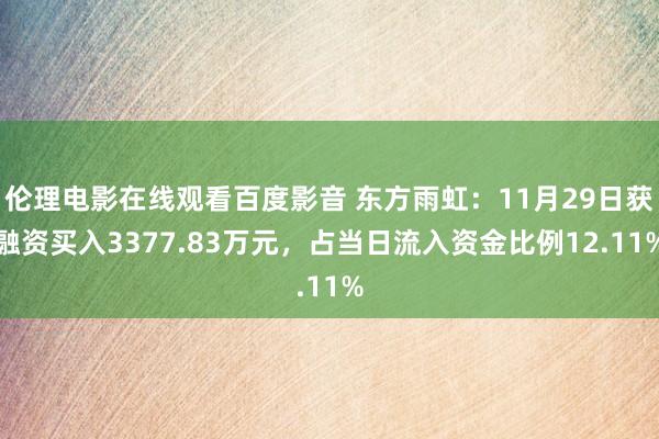 伦理电影在线观看百度影音 东方雨虹：11月29日获融资买入3377.83万元，占当日流入资金比例12.11%