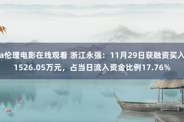 a伦理电影在线观看 浙江永强：11月29日获融资买入1526.05万元，占当日流入资金比例17.76%