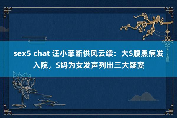 sex5 chat 汪小菲断供风云续：大S腹黑病发入院，S妈为女发声列出三大疑窦