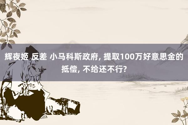 辉夜姬 反差 小马科斯政府， 提取100万好意思金的抵偿， 不给还不行?