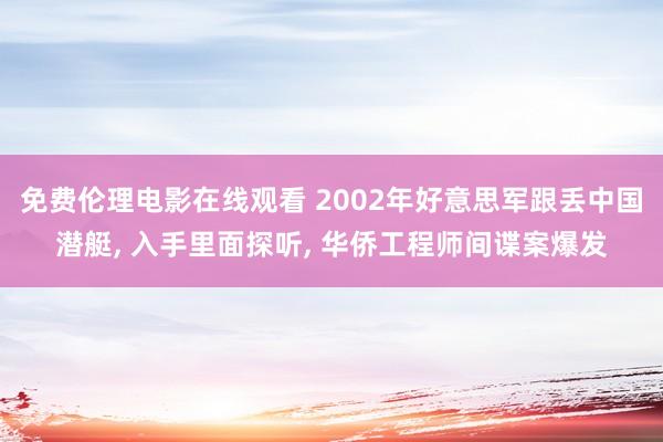 免费伦理电影在线观看 2002年好意思军跟丢中国潜艇， 入手里面探听， 华侨工程师间谍案爆发