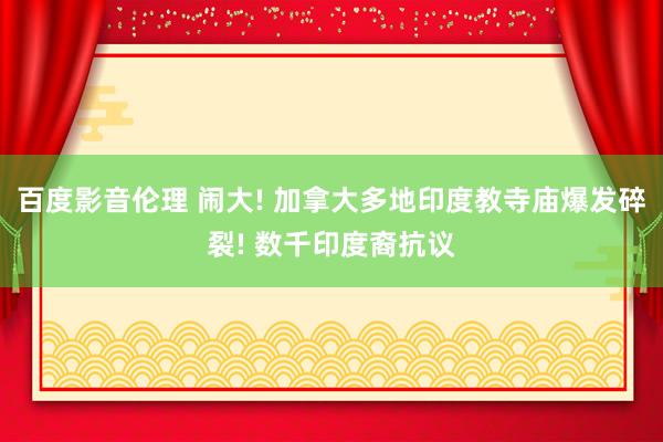 百度影音伦理 闹大! 加拿大多地印度教寺庙爆发碎裂! 数千印度裔抗议