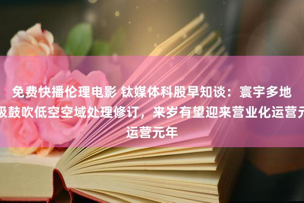 免费快播伦理电影 钛媒体科股早知谈：寰宇多地积极鼓吹低空空域处理修订，来岁有望迎来营业化运营元年