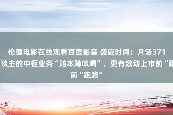 伦理电影在线观看百度影音 盛威时间：月活371万东谈主的中枢业务“赔本赚吆喝”，更有激动上市前“跑路”