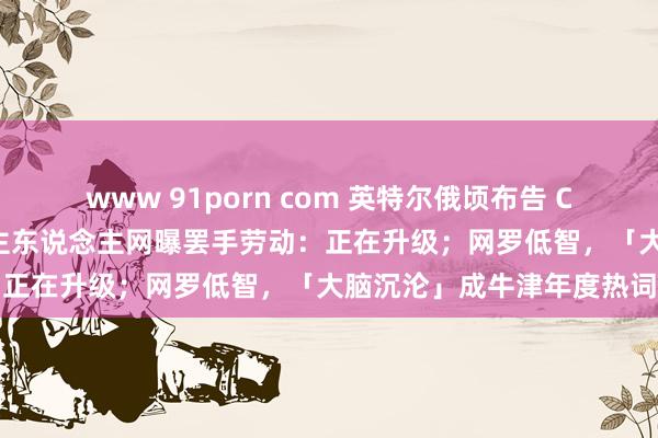 www 91porn com 英特尔俄顷布告 CEO 基辛格退休；东说念主东说念主网曝罢手劳动：正在升级；网罗低智，「大脑沉沦」成牛津年度热词