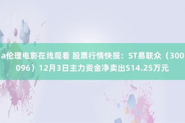 a伦理电影在线观看 股票行情快报：ST易联众（300096）12月3日主力资金净卖出514.25万元