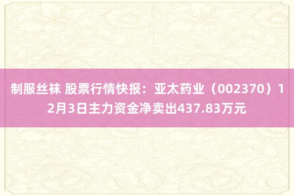 制服丝袜 股票行情快报：亚太药业（002370）12月3日主力资金净卖出437.83万元