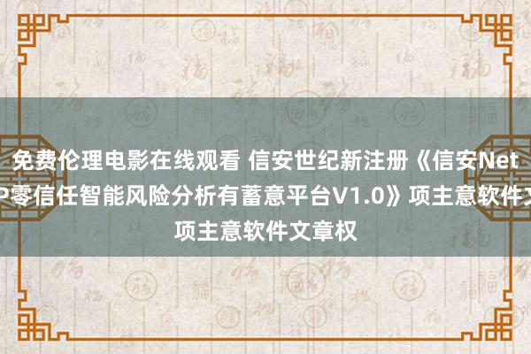 免费伦理电影在线观看 信安世纪新注册《信安NetAIPDP零信任智能风险分析有蓄意平台V1.0》项主意软件文章权