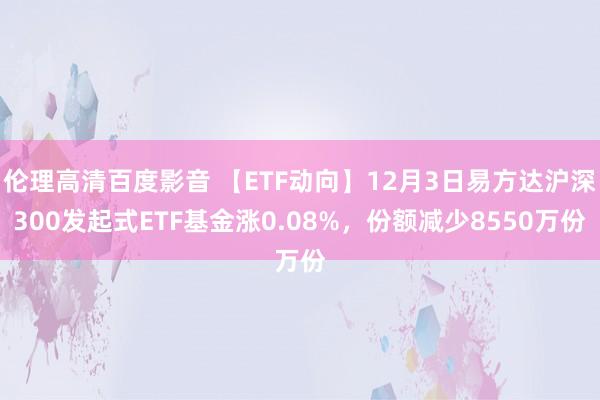 伦理高清百度影音 【ETF动向】12月3日易方达沪深300发起式ETF基金涨0.08%，份额减少8550万份