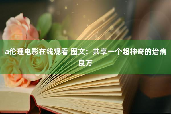 a伦理电影在线观看 图文：共享一个超神奇的治病良方