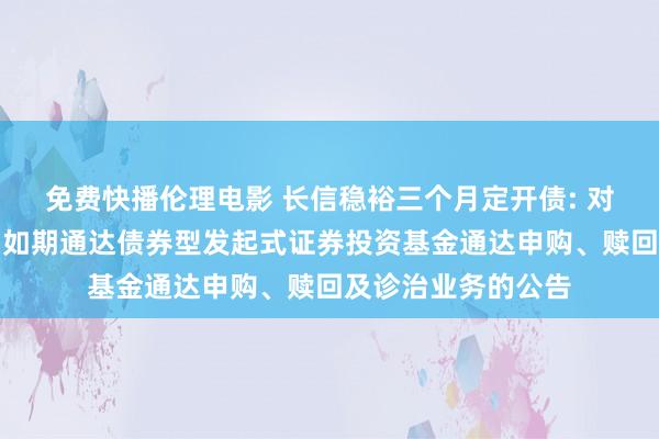 免费快播伦理电影 长信稳裕三个月定开债: 对于长信稳裕三个月如期通达债券型发起式证券投资基金通达申购、赎回及诊治业务的公告