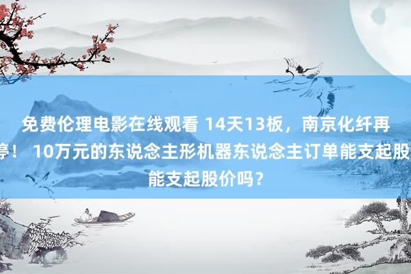 免费伦理电影在线观看 14天13板，南京化纤再度涨停！ 10万元的东说念主形机器东说念主订单能支起股价吗？